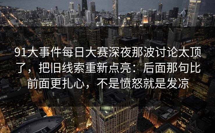 91大事件每日大赛深夜那波讨论太顶了，把旧线索重新点亮：后面那句比前面更扎心，不是愤怒就是发凉