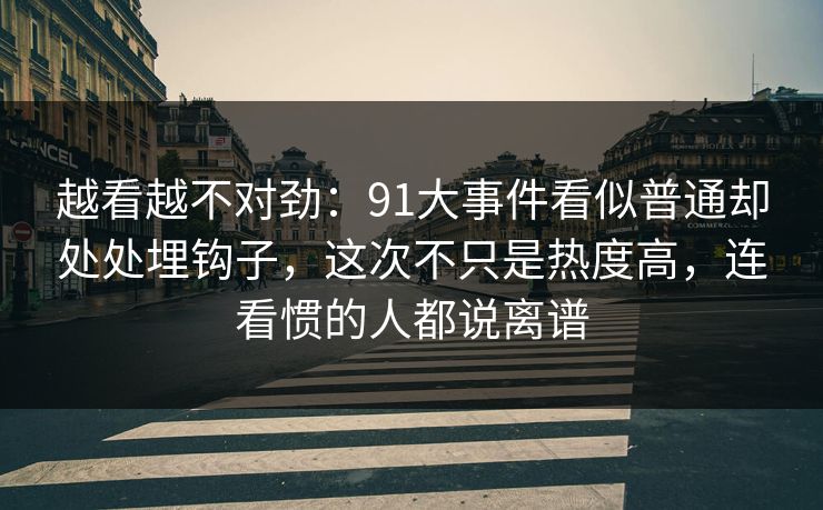 越看越不对劲：91大事件看似普通却处处埋钩子，这次不只是热度高，连看惯的人都说离谱
