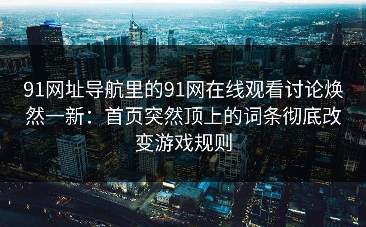 91网址导航里的91网在线观看讨论焕然一新：首页突然顶上的词条彻底改变游戏规则