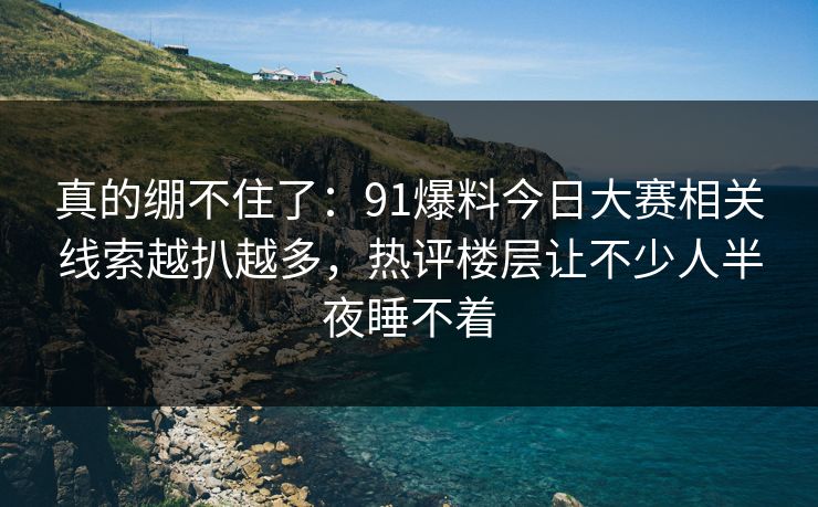 真的绷不住了：91爆料今日大赛相关线索越扒越多，热评楼层让不少人半夜睡不着