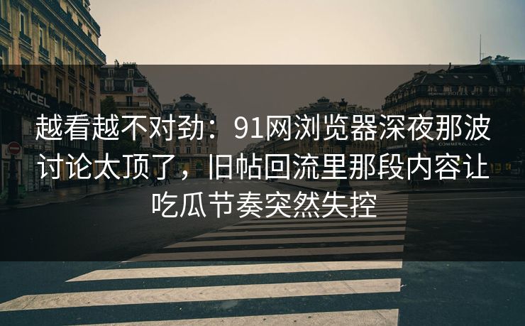 越看越不对劲：91网浏览器深夜那波讨论太顶了，旧帖回流里那段内容让吃瓜节奏突然失控