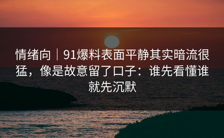 情绪向｜91爆料表面平静其实暗流很猛，像是故意留了口子：谁先看懂谁就先沉默