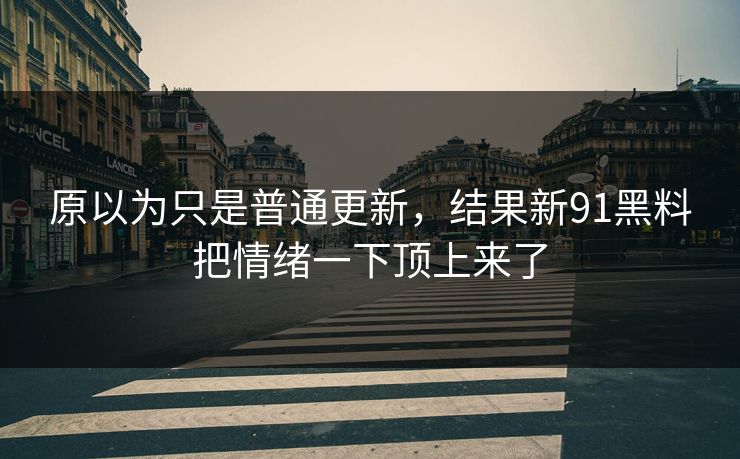 原以为只是普通更新，结果新91黑料把情绪一下顶上来了
