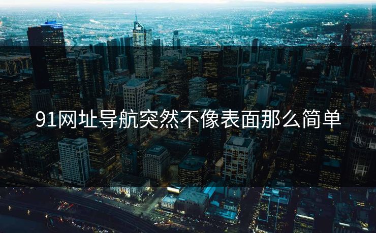91网址导航突然不像表面那么简单