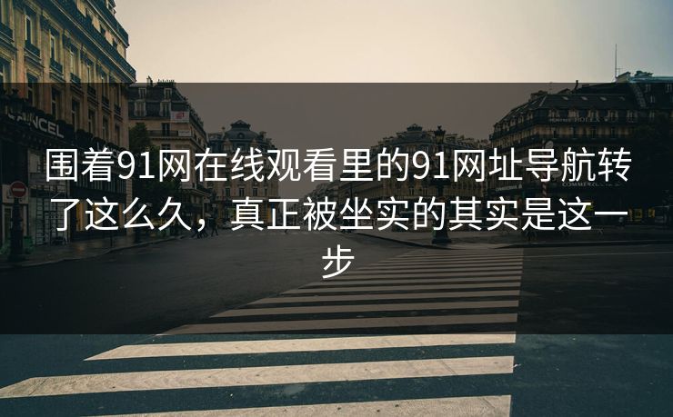围着91网在线观看里的91网址导航转了这么久，真正被坐实的其实是这一步