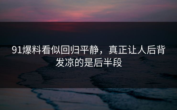 91爆料看似回归平静，真正让人后背发凉的是后半段