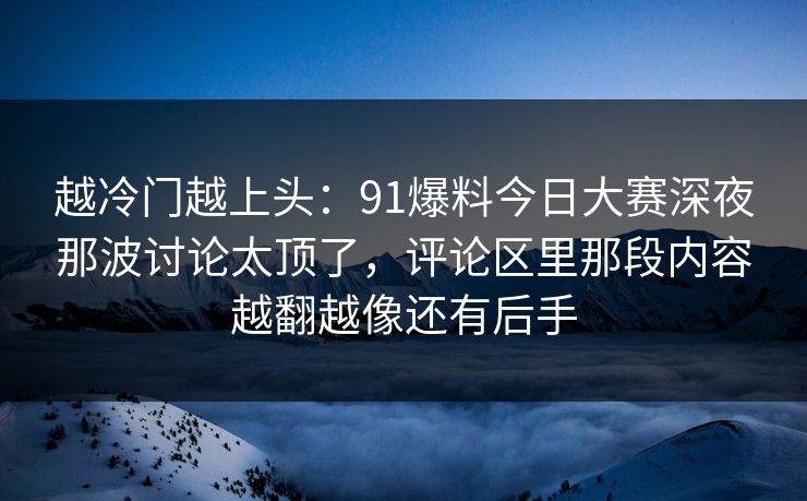 越冷门越上头：91爆料今日大赛深夜那波讨论太顶了，评论区里那段内容越翻越像还有后手