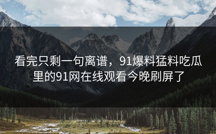 看完只剩一句离谱，91爆料猛料吃瓜里的91网在线观看今晚刷屏了