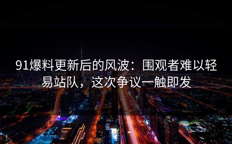 91爆料更新后的风波：围观者难以轻易站队，这次争议一触即发