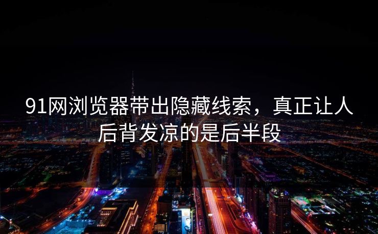 91网浏览器带出隐藏线索，真正让人后背发凉的是后半段