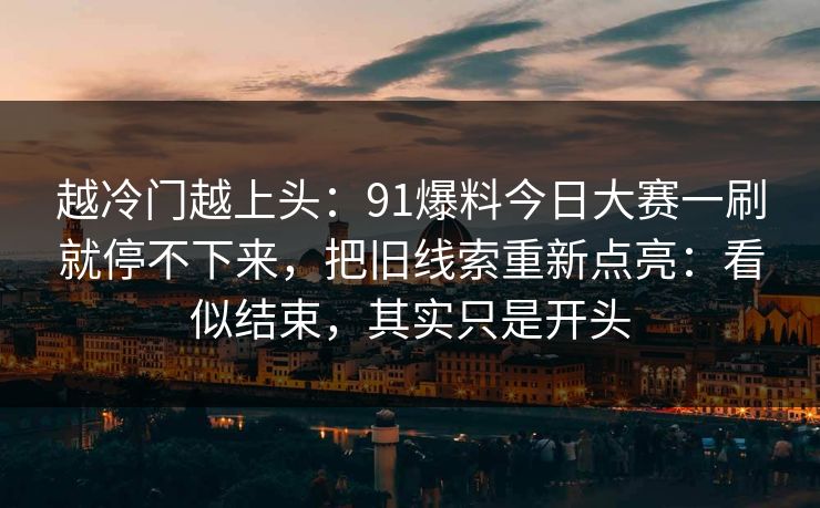 越冷门越上头：91爆料今日大赛一刷就停不下来，把旧线索重新点亮：看似结束，其实只是开头