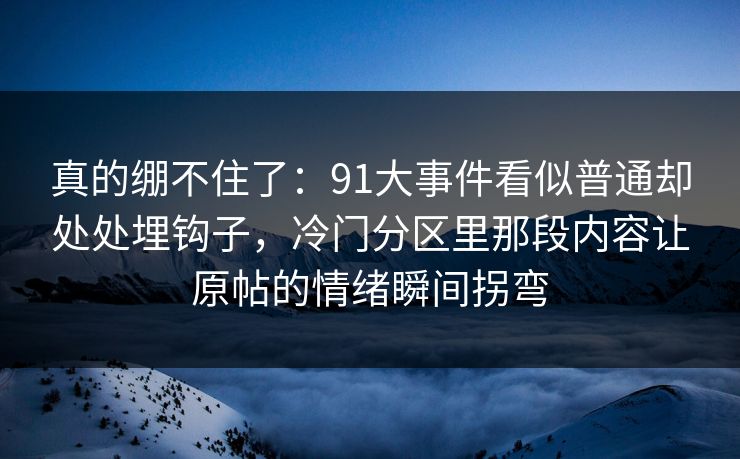 真的绷不住了：91大事件看似普通却处处埋钩子，冷门分区里那段内容让原帖的情绪瞬间拐弯