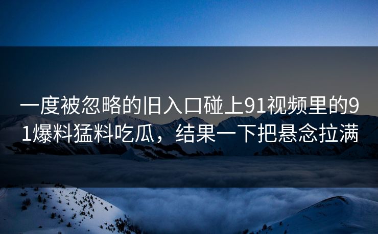 一度被忽略的旧入口碰上91视频里的91爆料猛料吃瓜，结果一下把悬念拉满