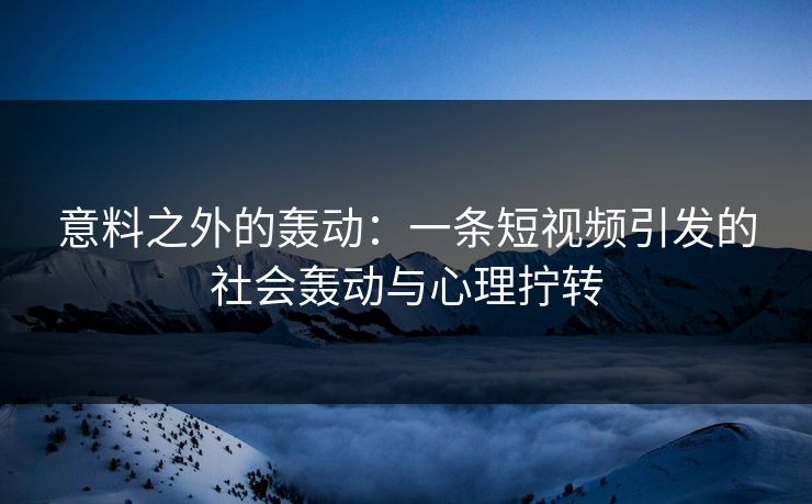 意料之外的轰动：一条短视频引发的社会轰动与心理拧转