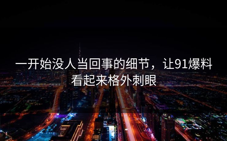 一开始没人当回事的细节，让91爆料看起来格外刺眼