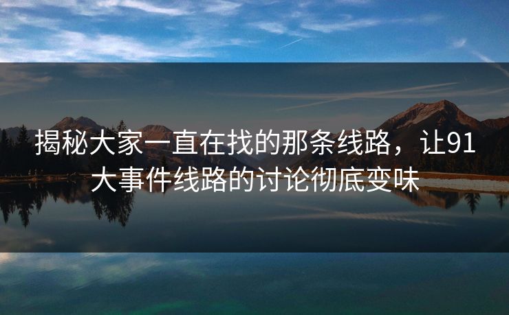 揭秘大家一直在找的那条线路，让91大事件线路的讨论彻底变味