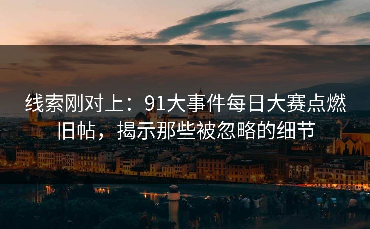 线索刚对上：91大事件每日大赛点燃旧帖，揭示那些被忽略的细节