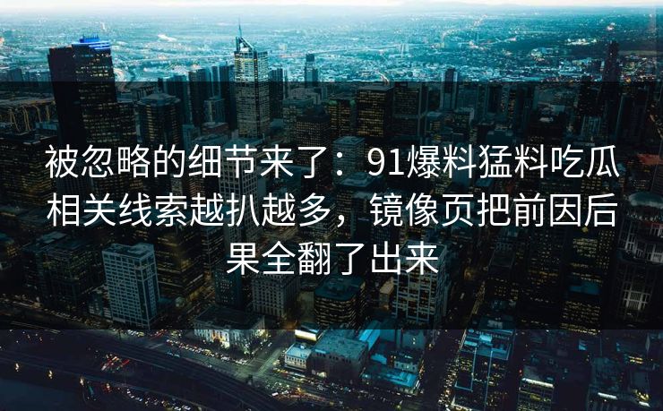 被忽略的细节来了：91爆料猛料吃瓜相关线索越扒越多，镜像页把前因后果全翻了出来