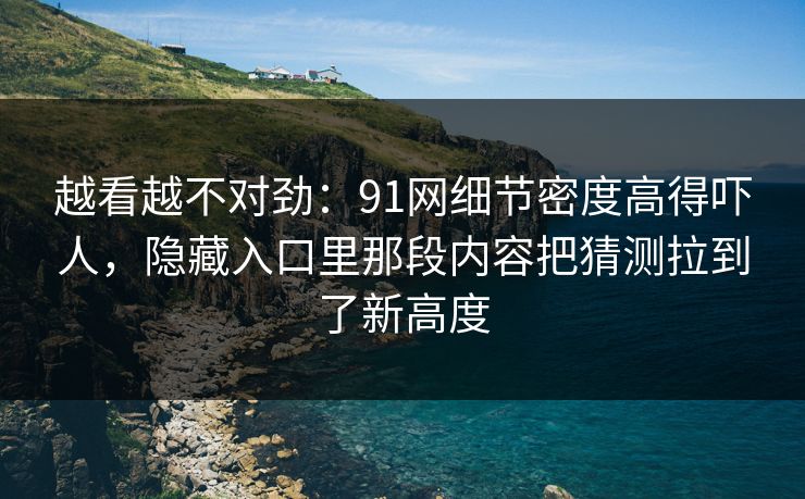越看越不对劲：91网细节密度高得吓人，隐藏入口里那段内容把猜测拉到了新高度