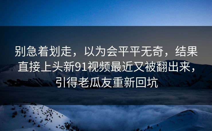 别急着划走，以为会平平无奇，结果直接上头新91视频最近又被翻出来，引得老瓜友重新回坑