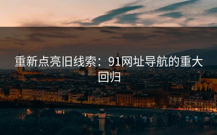 重新点亮旧线索：91网址导航的重大回归