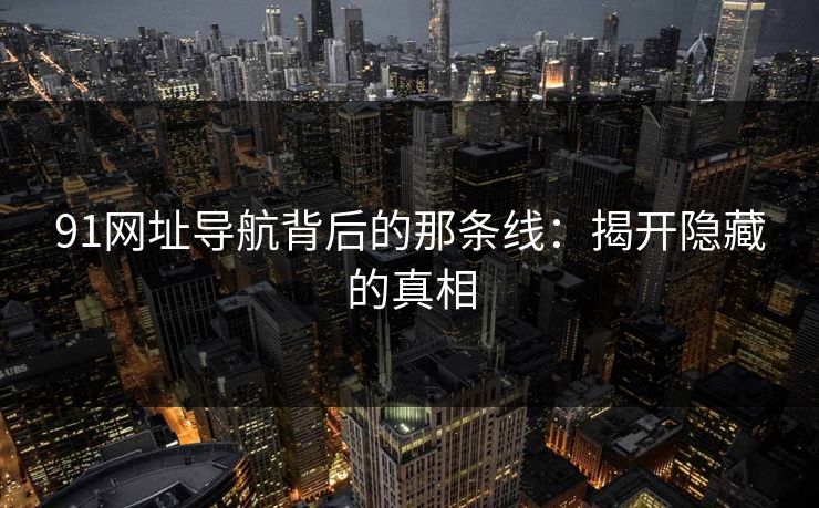 91网址导航背后的那条线：揭开隐藏的真相