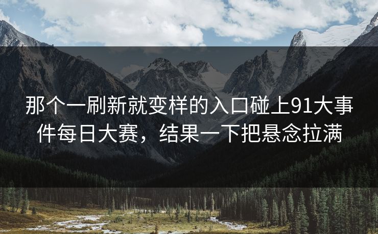 那个一刷新就变样的入口碰上91大事件每日大赛，结果一下把悬念拉满