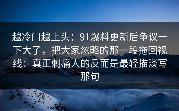 越冷门越上头：91爆料更新后争议一下大了，把大家忽略的那一段拖回视线：真正刺痛人的反而是最轻描淡写那句