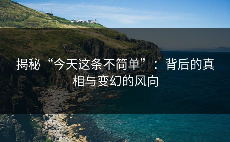 揭秘“今天这条不简单”：背后的真相与变幻的风向