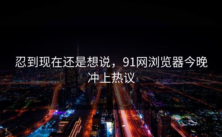 忍到现在还是想说，91网浏览器今晚冲上热议