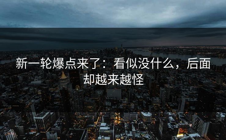 新一轮爆点来了：看似没什么，后面却越来越怪