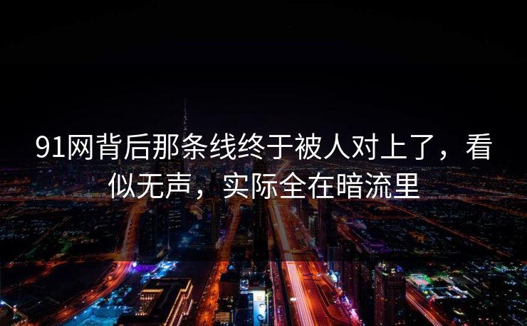 91网背后那条线终于被人对上了，看似无声，实际全在暗流里