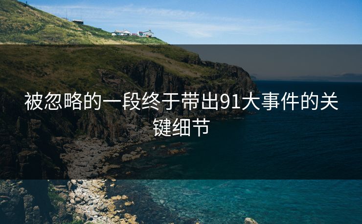 被忽略的一段终于带出91大事件的关键细节