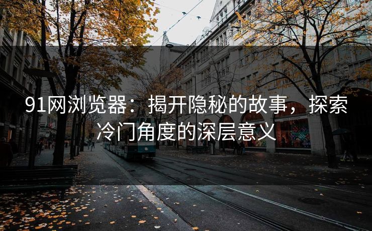 91网浏览器：揭开隐秘的故事，探索冷门角度的深层意义