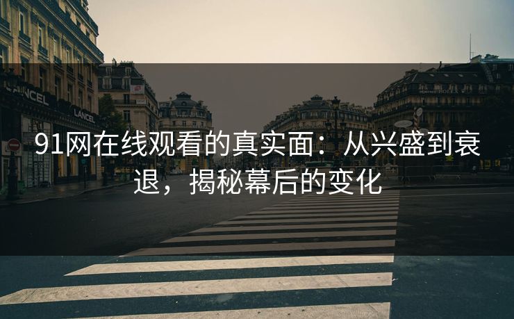 91网在线观看的真实面：从兴盛到衰退，揭秘幕后的变化