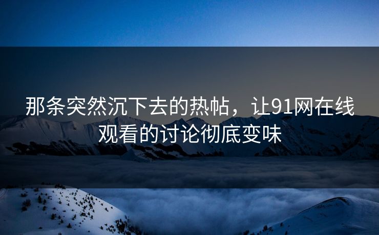 那条突然沉下去的热帖，让91网在线观看的讨论彻底变味