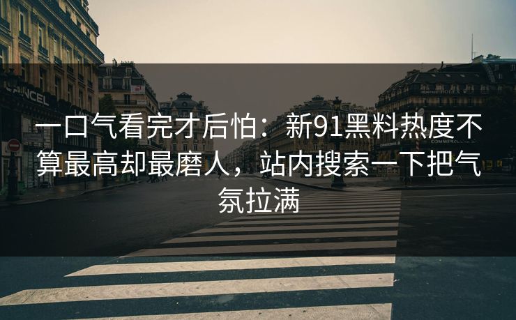 一口气看完才后怕：新91黑料热度不算最高却最磨人，站内搜索一下把气氛拉满
