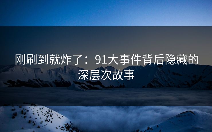 刚刷到就炸了：91大事件背后隐藏的深层次故事