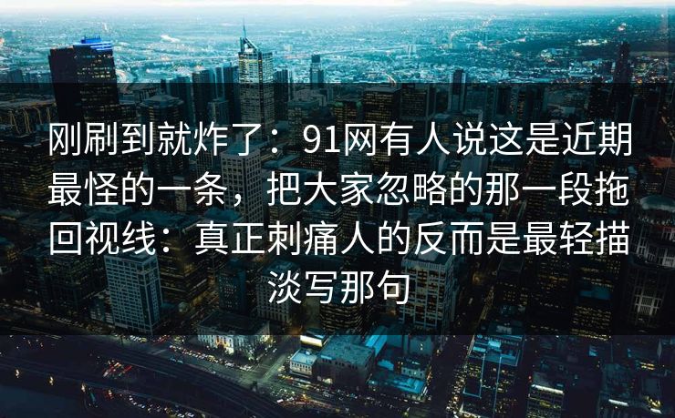 刚刷到就炸了：91网有人说这是近期最怪的一条，把大家忽略的那一段拖回视线：真正刺痛人的反而是最轻描淡写那句