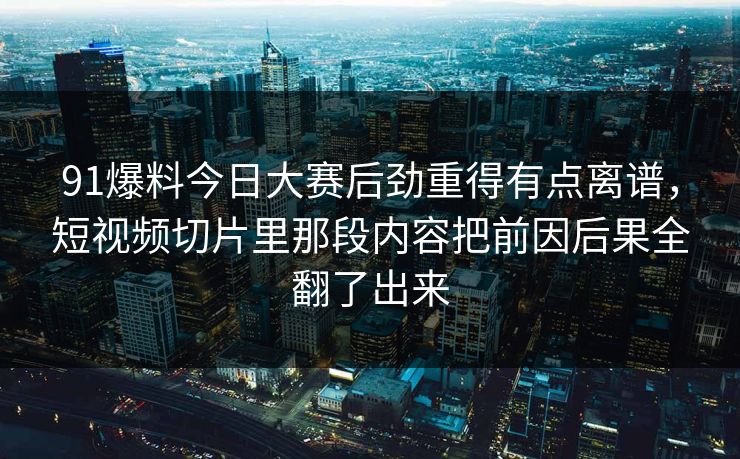 91爆料今日大赛后劲重得有点离谱，短视频切片里那段内容把前因后果全翻了出来