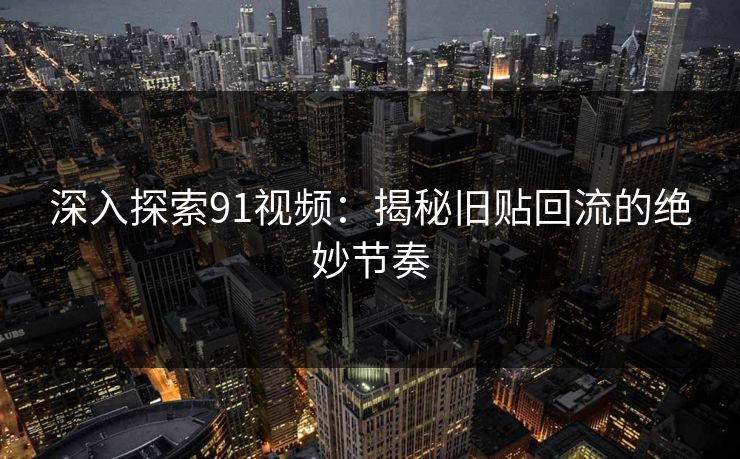 深入探索91视频：揭秘旧贴回流的绝妙节奏