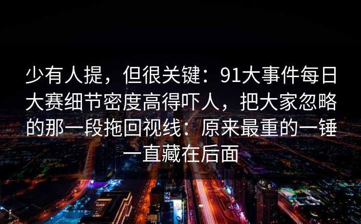少有人提，但很关键：91大事件每日大赛细节密度高得吓人，把大家忽略的那一段拖回视线：原来最重的一锤一直藏在后面