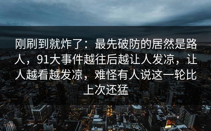 刚刷到就炸了：最先破防的居然是路人，91大事件越往后越让人发凉，让人越看越发凉，难怪有人说这一轮比上次还猛