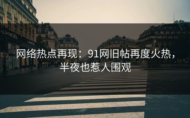 网络热点再现：91网旧帖再度火热，半夜也惹人围观