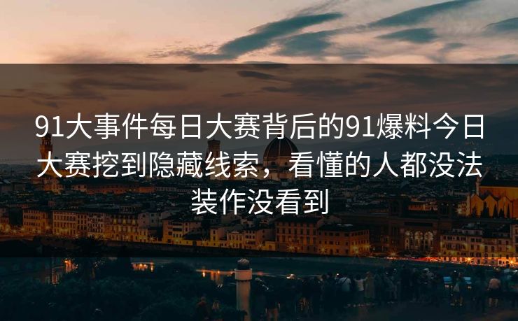 91大事件每日大赛背后的91爆料今日大赛挖到隐藏线索，看懂的人都没法装作没看到