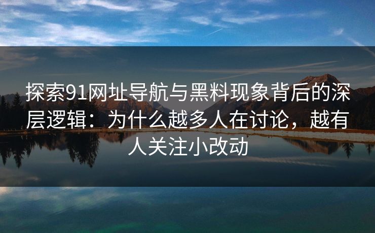 探索91网址导航与黑料现象背后的深层逻辑：为什么越多人在讨论，越有人关注小改动