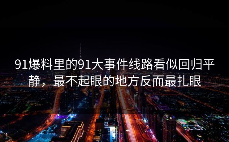 91爆料里的91大事件线路看似回归平静，最不起眼的地方反而最扎眼