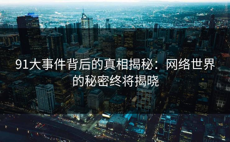 91大事件背后的真相揭秘：网络世界的秘密终将揭晓