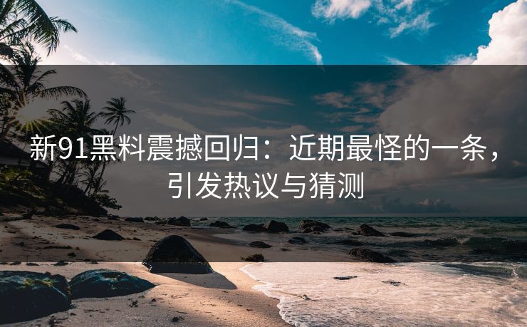 新91黑料震撼回归：近期最怪的一条，引发热议与猜测
