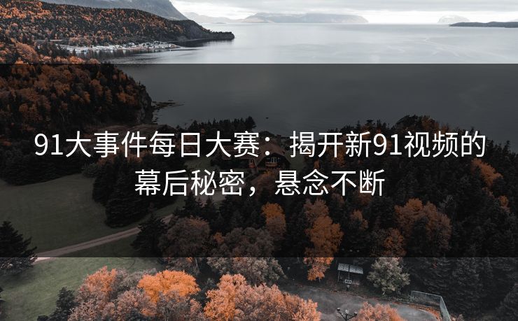 91大事件每日大赛：揭开新91视频的幕后秘密，悬念不断